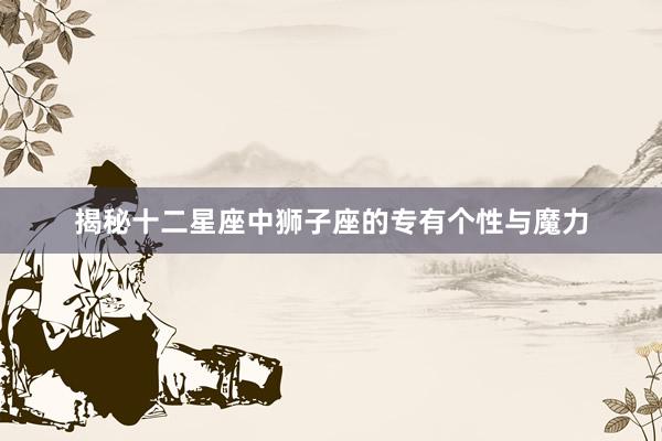 揭秘十二星座中狮子座的专有个性与魔力