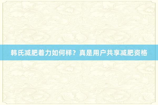 韩氏减肥着力如何样？真是用户共享减肥资格