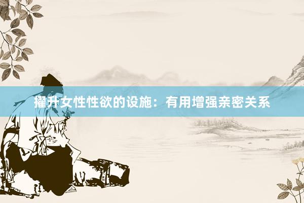 擢升女性性欲的设施：有用增强亲密关系