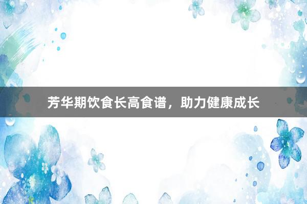 芳华期饮食长高食谱，助力健康成长