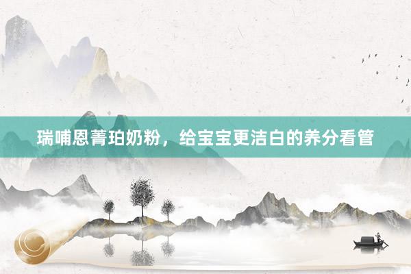 瑞哺恩菁珀奶粉，给宝宝更洁白的养分看管