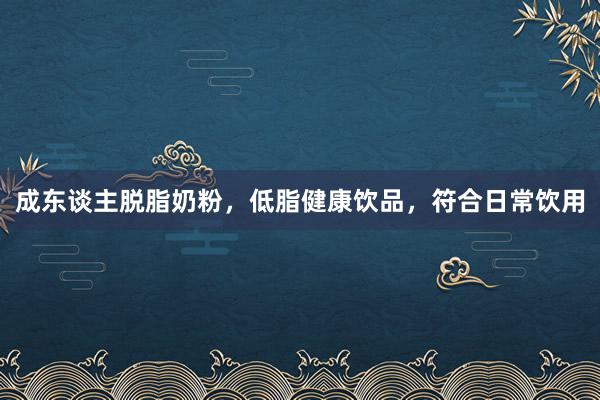 成东谈主脱脂奶粉，低脂健康饮品，符合日常饮用