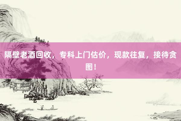 隔壁老酒回收，专科上门估价，现款往复，接待贪图！