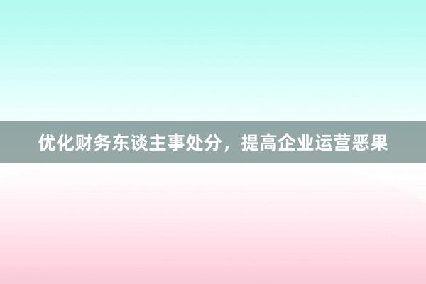 优化财务东谈主事处分，提高企业运营恶果